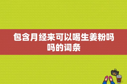 包含月经来可以喝生姜粉吗吗的词条