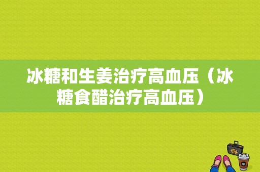 冰糖和生姜治疗高血压（冰糖食醋治疗高血压）