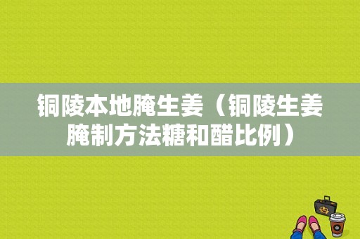 铜陵本地腌生姜（铜陵生姜腌制方法糖和醋比例）