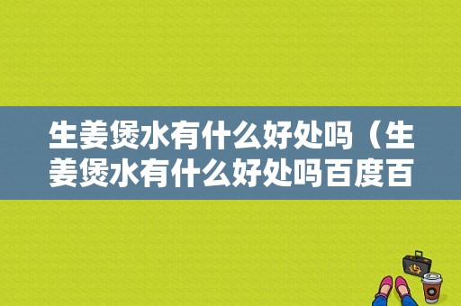 生姜煲水有什么好处吗（生姜煲水有什么好处吗百度百科）