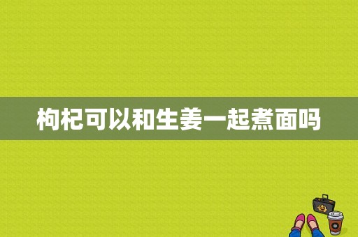 枸杞可以和生姜一起煮面吗-图1