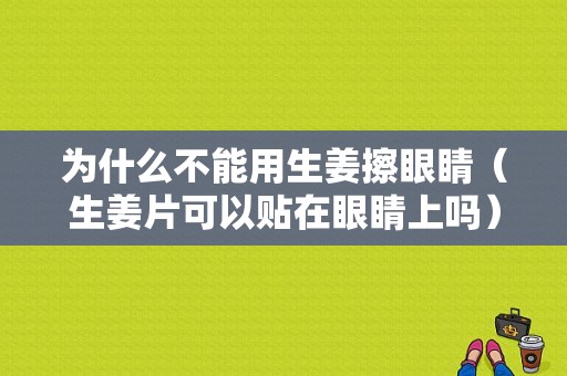 为什么不能用生姜擦眼睛（生姜片可以贴在眼睛上吗）