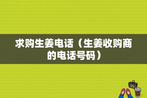 求购生姜电话（生姜收购商的电话号码）-图1