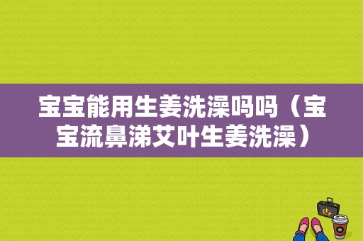 宝宝能用生姜洗澡吗吗（宝宝流鼻涕艾叶生姜洗澡）-图1