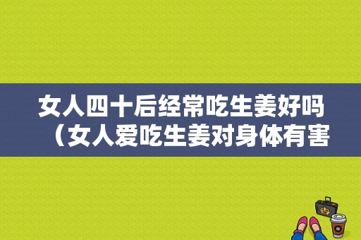 女人四十后经常吃生姜好吗（女人爱吃生姜对身体有害吗）