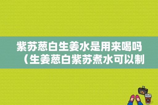 紫苏葱白生姜水是用来喝吗（生姜葱白紫苏煮水可以制咳嗽吗）