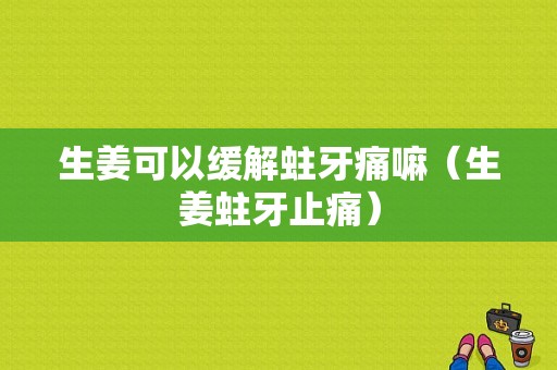 生姜可以缓解蛀牙痛嘛（生姜蛀牙止痛）