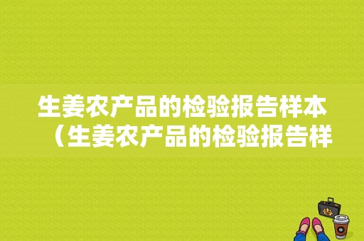 生姜农产品的检验报告样本（生姜农产品的检验报告样本图片）-图1