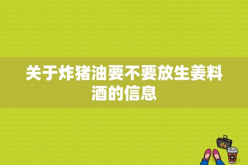 关于炸猪油要不要放生姜料酒的信息