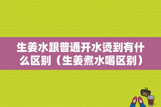 生姜水跟普通开水烫到有什么区别（生姜煮水喝区别）