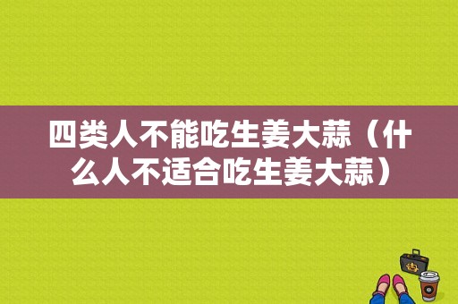 四类人不能吃生姜大蒜（什么人不适合吃生姜大蒜）-图1