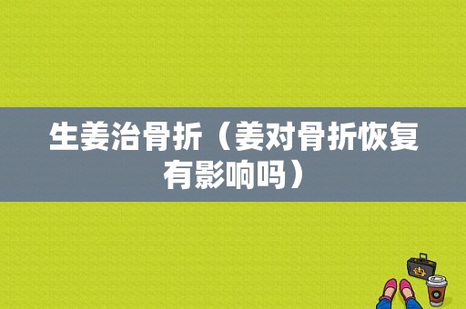 生姜治骨折（姜对骨折恢复有影响吗）