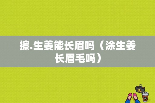 擦.生姜能长眉吗（涂生姜长眉毛吗）