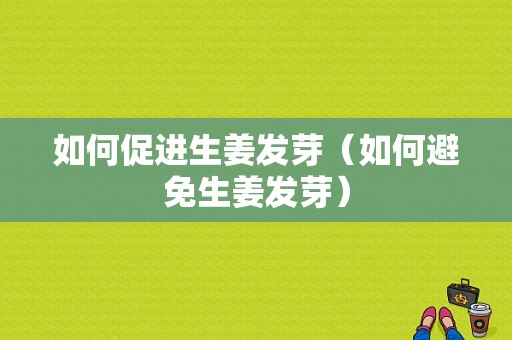 如何促进生姜发芽（如何避免生姜发芽）