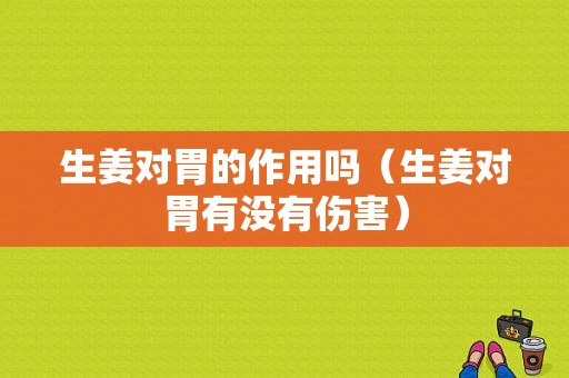 生姜对胃的作用吗（生姜对胃有没有伤害）-图1