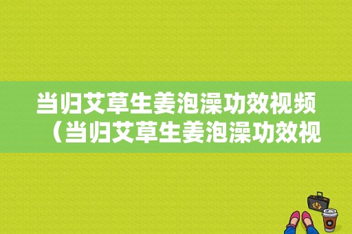 当归艾草生姜泡澡功效视频（当归艾草生姜泡澡功效视频）-图1