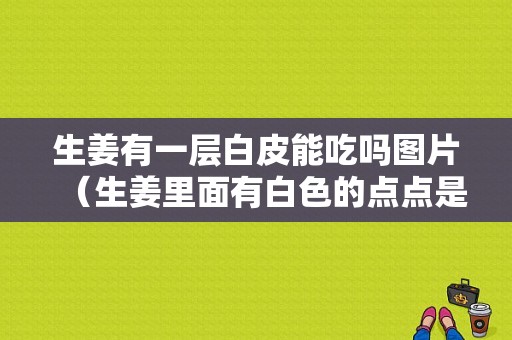 生姜有一层白皮能吃吗图片（生姜里面有白色的点点是什么）-图1