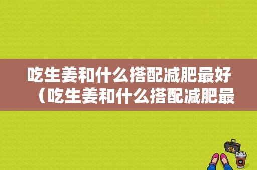 吃生姜和什么搭配减肥最好（吃生姜和什么搭配减肥最好吃）