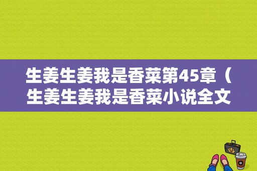 生姜生姜我是香菜第45章（生姜生姜我是香菜小说全文免费阅读）