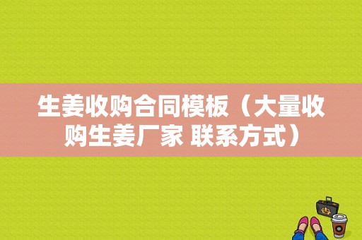 生姜收购合同模板（大量收购生姜厂家 联系方式）