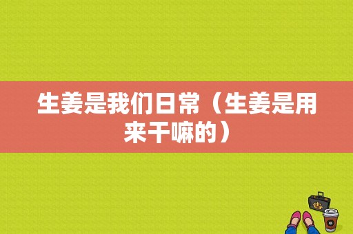 生姜是我们日常（生姜是用来干嘛的）